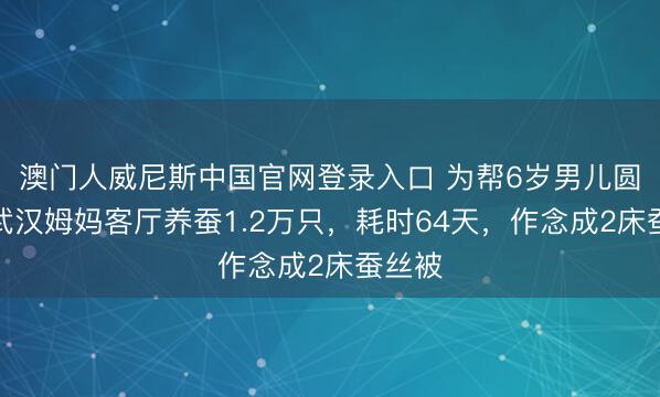 澳门人威尼斯中国官网登录入口 为帮6岁男儿圆梦，武汉姆妈客厅养蚕1.2万只，耗时64天，作念成2床蚕丝被
