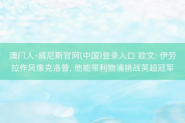 澳门人·威尼斯官网(中国)登录入口 欧文: 伊劳拉作风像克洛普， 他能带利物浦挑战英超冠军