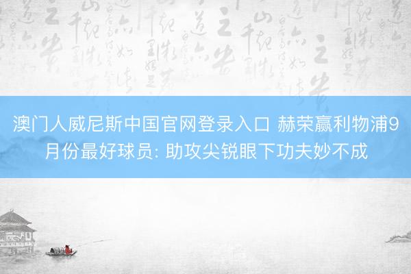 澳门人威尼斯中国官网登录入口 赫荣赢利物浦9月份最好球员: 助攻尖锐眼下功夫妙不成