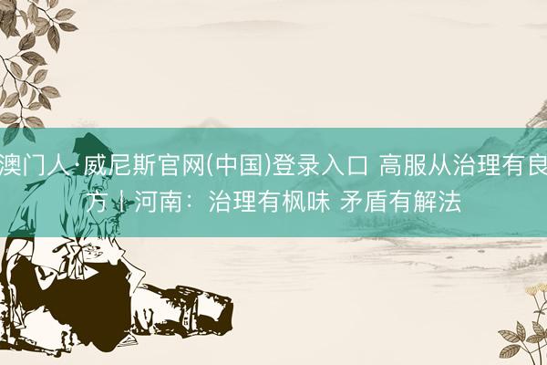 澳门人·威尼斯官网(中国)登录入口 高服从治理有良方丨河南：治理有枫味 矛盾有解法