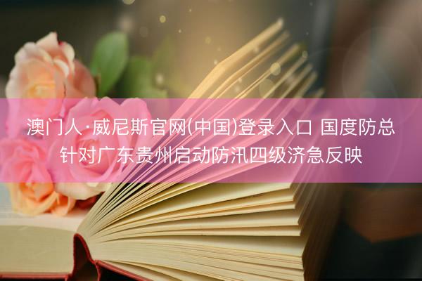 澳门人·威尼斯官网(中国)登录入口 国度防总针对广东贵州启动防汛四级济急反映