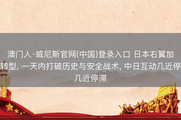 澳门人·威尼斯官网(中国)登录入口 日本右翼加快转型， 一天内打破历史与安全战术， 中日互动几近停滞