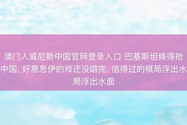 澳门人威尼斯中国官网登录入口 巴基斯坦倏得抬出中国， 好意思伊的戏还没唱完， 信得过的棋局浮出水面