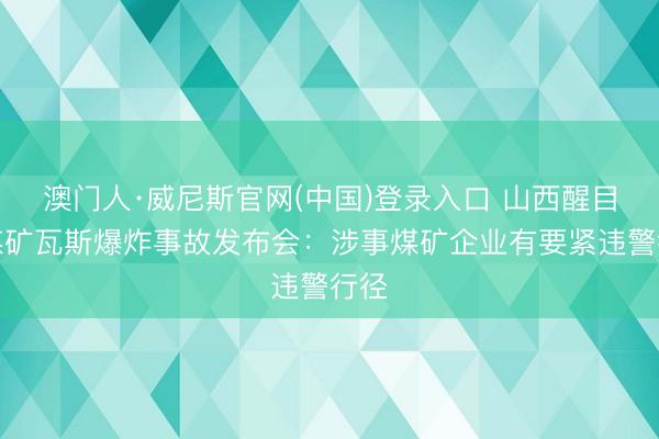 澳门人·威尼斯官网(中国)登录入口 山西醒目峪煤矿瓦斯爆炸事故发布会:涉事煤矿企业有要紧违警行径
