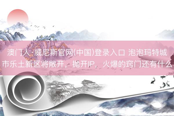 澳门人·威尼斯官网(中国)登录入口 泡泡玛特城市乐土新区将敞开，抛开IP，火爆的窍门还有什么