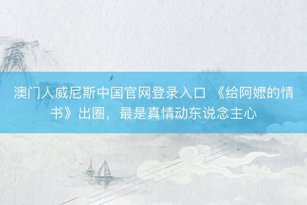 澳门人威尼斯中国官网登录入口 《给阿嬷的情书》出圈，最是真情动东说念主心