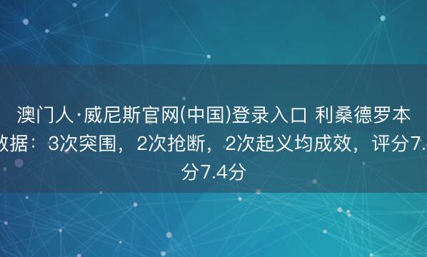 澳门人·威尼斯官网(中国)登录入口 利桑德罗本场数据:3次突围,2次抢断,2次起义均成效,评分7.4分
