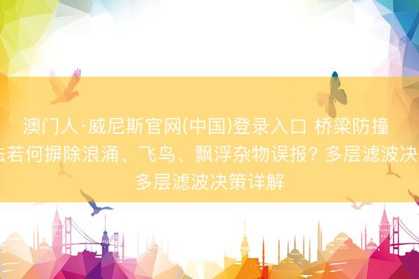 澳门人·威尼斯官网(中国)登录入口 桥梁防撞 AI 算法若何摒除浪涌、飞鸟、飘浮杂物误报? 多层滤波决策详解