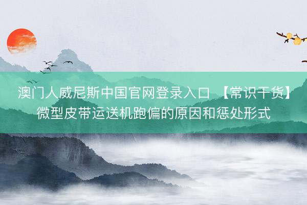 澳门人威尼斯中国官网登录入口 【常识干货】微型皮带运送机跑偏的原因和惩处形式